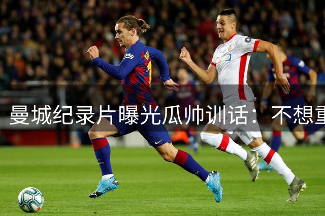 曼城纪录片曝光瓜帅训话：不想重蹈米兰欧战噩梦就拼吧！