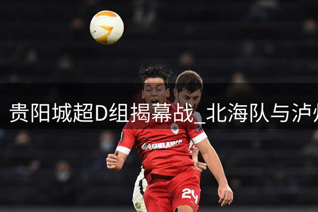 贵阳城超D组揭幕战 北海队与泸州队握手言和